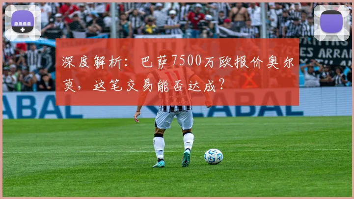 深度解析：巴萨7500万欧报价奥尔莫，这笔交易能否达成？
