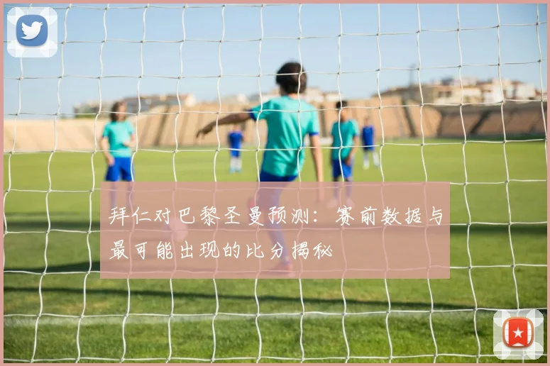 拜仁对巴黎圣曼预测：赛前数据与最可能出现的比分揭秘