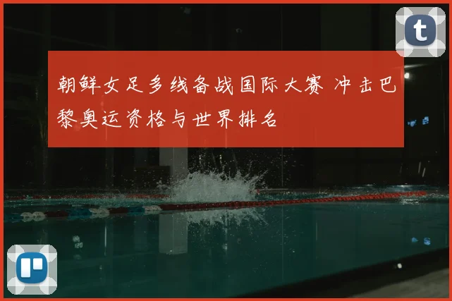 朝鲜女足多线备战国际大赛 冲击巴黎奥运资格与世界排名
