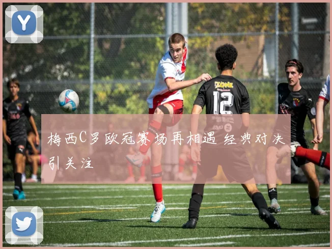 梅西C罗欧冠赛场再相遇 经典对决引关注