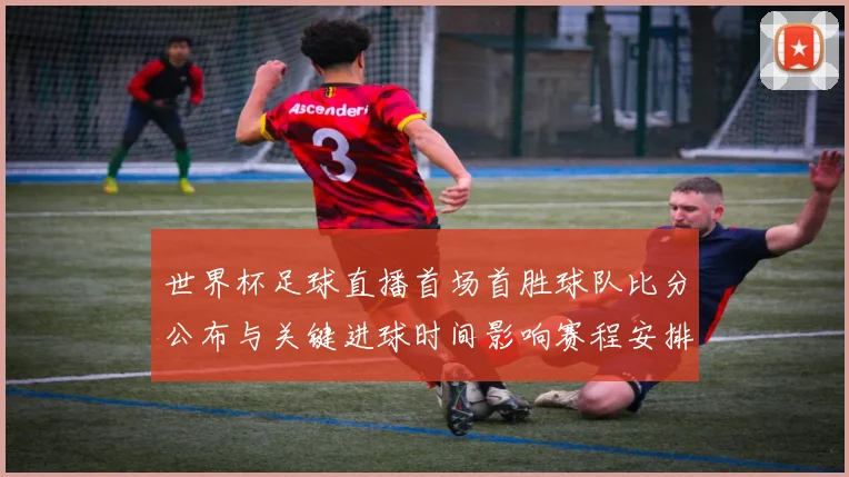 世界杯足球直播首场首胜球队比分公布与关键进球时间影响赛程安排