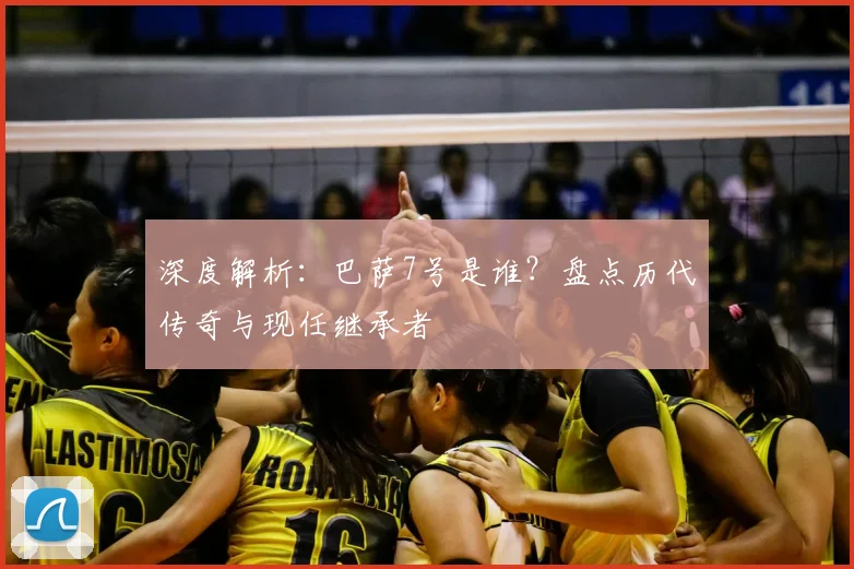 深度解析：巴萨7号是谁？盘点历代传奇与现任继承者